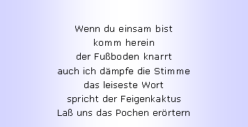 Textfeld: Wenn du einsam bistkomm hereinder Fu�boden knarrtauch ich d�mpfe die Stimmedas leiseste Wortspricht der FeigenkaktusLa� uns das Pochen er�rtern